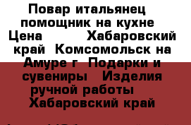 Повар-итальянец - помощник на кухне › Цена ­ 400 - Хабаровский край, Комсомольск-на-Амуре г. Подарки и сувениры » Изделия ручной работы   . Хабаровский край